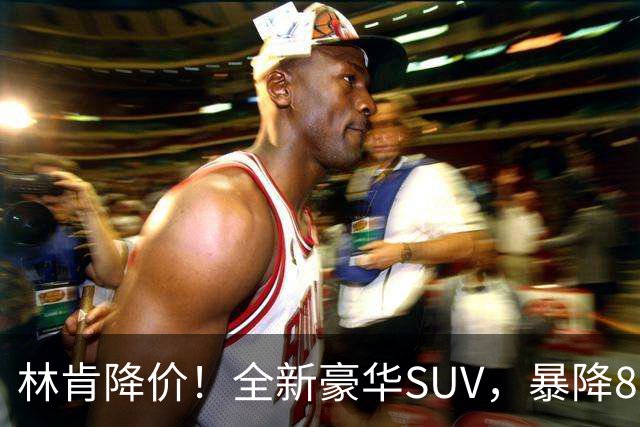 林肯降价！全新豪华SUV，暴降8万元