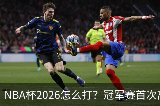 NBA杯2026怎么打？冠军赛首次离开拉斯维加斯